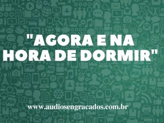 Agora e na hora de dormir - Áudios Engraçados