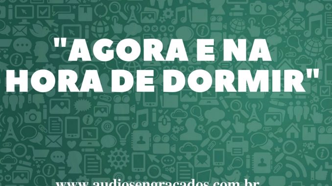 Agora e na hora de dormir - Áudios Engraçados