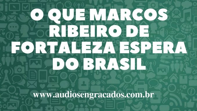 Áudios Engraçados - O que Marcos Ribeiro de Fortaleza espera do Brasil