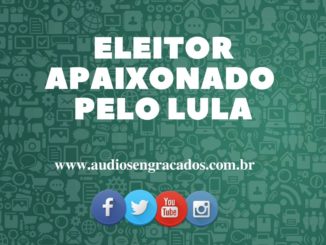 Áudio Engraçado - Eleitor apaixonado pelo Lula - audiosengracados.com.br