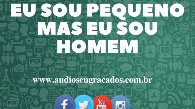 Áudio Engraçado - Eu sou pequeno mas eu sou homem - www.audiosengracados.com.br