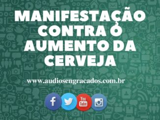 Áudio Engraçado - Manifestação contra o aumento da cerveja - www.audiosengracados.com.br