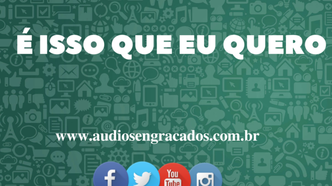 Áudio Engraçado - É isso que eu quero - www.audiosengracados.com.br