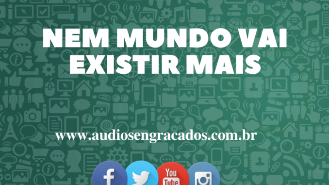 Áudio Engraçado - Nem mundo vai existir mais - www.audiosengracados.com.br